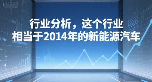 付费文章：行业分析，这个行业，相当于2014年的新能源汽车-副业网