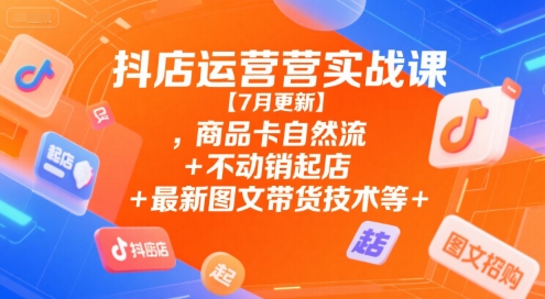抖店运营实战课【7月更新】,商品卡自然流+不动销起店+最新图文带货技术等-副业网