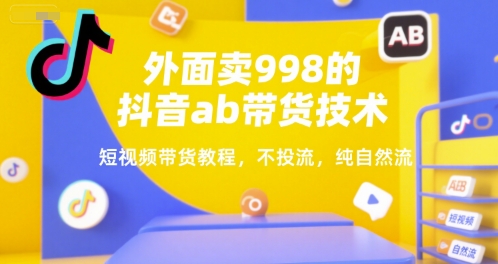 外面卖998的抖音ab带货技术，短视频带货教程，不投流，纯自然流-副业网