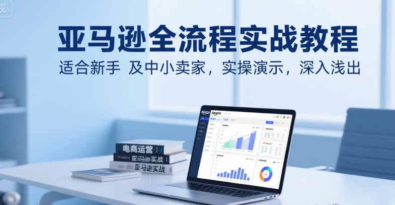 亚马逊全流程实战教程，适合新手及中小卖家，实操演示，深入浅出-副业网