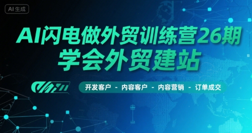 AI闪电做外贸训练营26期，学会外贸建站-开发客户-内容营销-订单成交-副业网