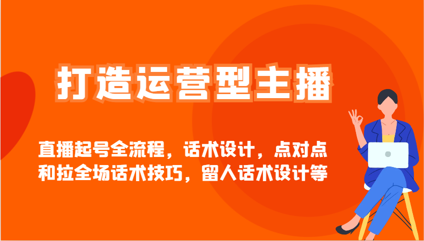 打造运营型主播直播起号全流程，话术设计，点对点和拉全场话术技巧，留人话术设计等-副业网