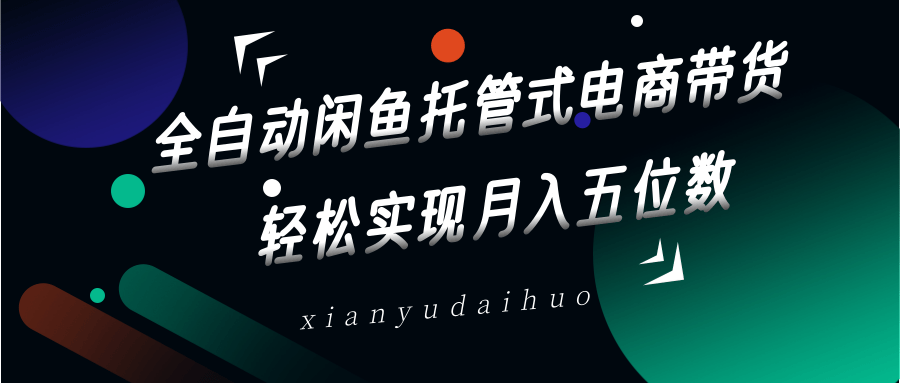 全自动闲鱼托管式电商带货，一部手机和一个闲鱼号就可以开干，轻松实现月入五位数-副业网