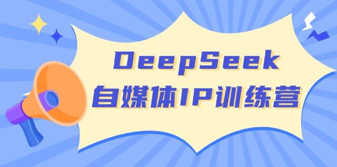 DeepSeek自媒体IP训练营，掌握四位定位法 长板变现模型 开启自媒体新篇章(更新)-副业网