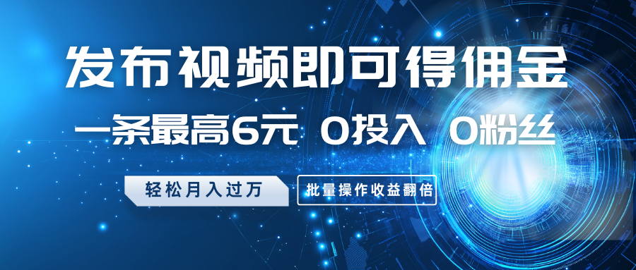 发布视频即可得佣金，一条最高6元，0投入0粉丝，月入过万，批量操作收益翻倍-副业网