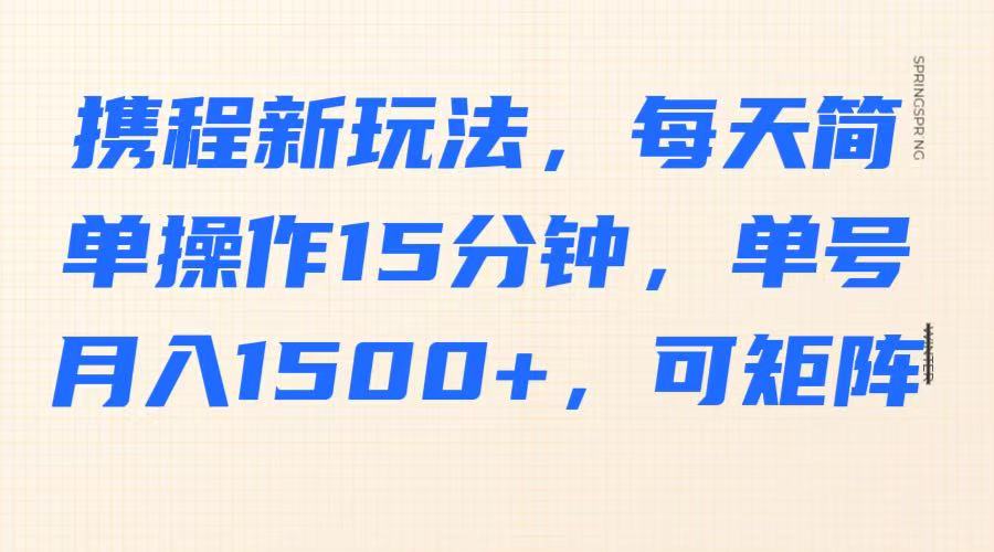 携程新玩法，每天简单操作15分钟，单号月入1500+，可矩阵-副业网