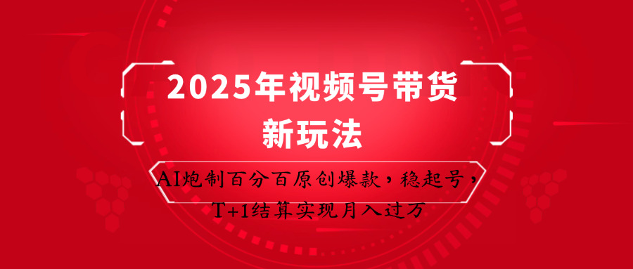2025年视频号带货新玩法：AI炮制百分百原创爆款，稳起号，T+1结算实现月入过万-副业网