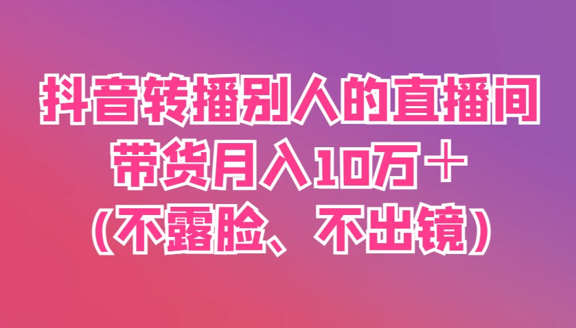 抖音转播别人的直播间带货月入10万＋(不露脸、不出镜)-副业网
