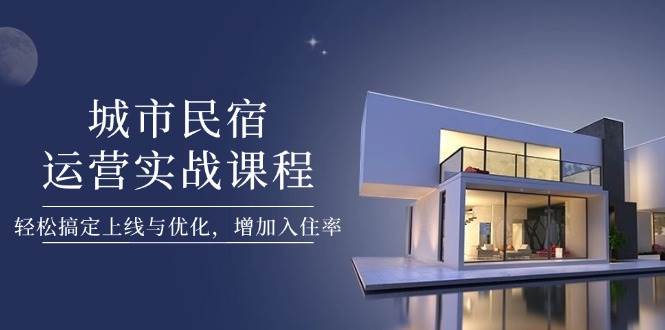 城市民宿运营实战课程，轻松搞定上线与优化，增加入住率-副业网