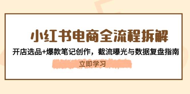 小红书电商全流程拆解：开店选品+爆款笔记创作，截流曝光与数据复盘指南-副业网
