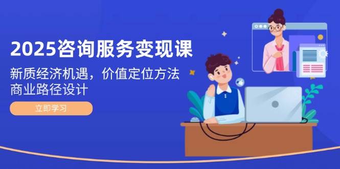 2025咨询服务变现课：新质经济机遇，价值定位方法，商业路径设计-副业网