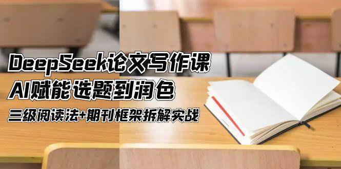 DeepSeek论文写作课，AI赋能选题到润色，三级阅读法+期刊框架拆解实战-副业网
