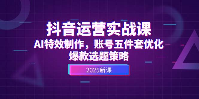 抖音运营实战课，AI特效制作，账号五件套优化，爆款选题策略-副业网