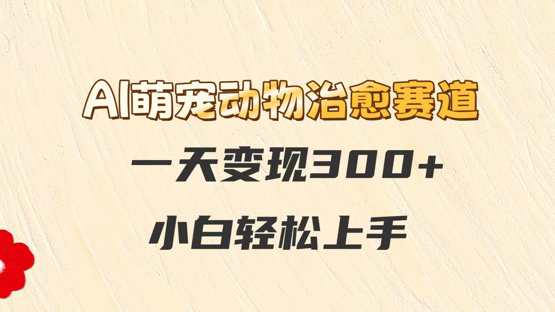 AI萌宠动物治愈赛道，一天变现300+，小白轻松上手-副业网