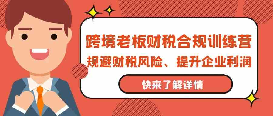 跨境老板财税合规训练营，规避财税风险、提升企业利润-副业网