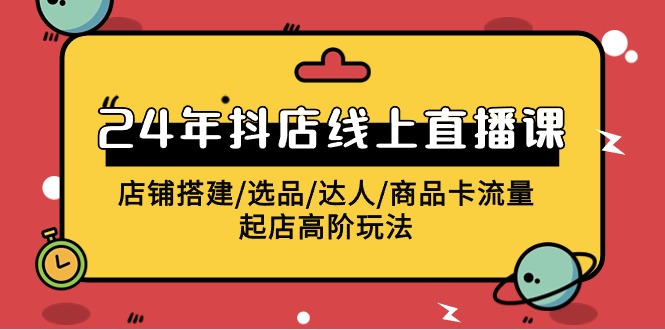 2024抖店线上直播课，店铺搭建/选品/达人/商品卡流量/起店高阶玩法-副业网