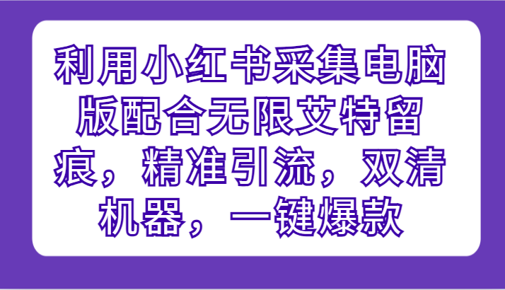 利用小红书采集电脑版配合无限艾特留痕，精准引流，双清机器，一键爆款-副业网