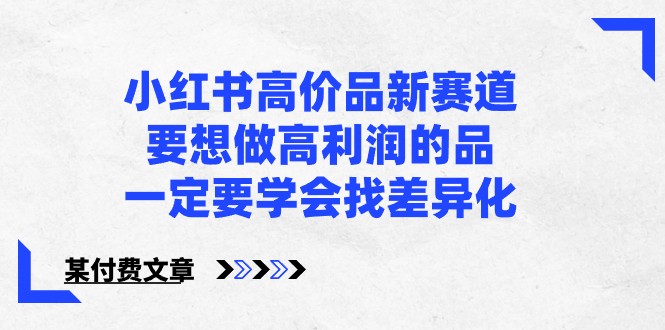 某公众号付费文章-小红书高价品新赛道，要想做高利润的品，一定要学会找差异化！-副业网