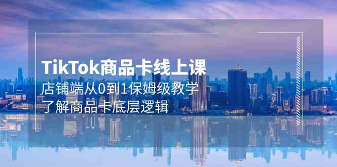 Tk商品卡线上课，店铺端从0到1保姆级教学，了解商品卡底层逻辑（20节）-副业网