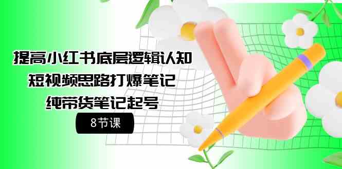 提高小红书底层逻辑认知+短视频思路打爆笔记+纯带货笔记起号（8节课）-副业网