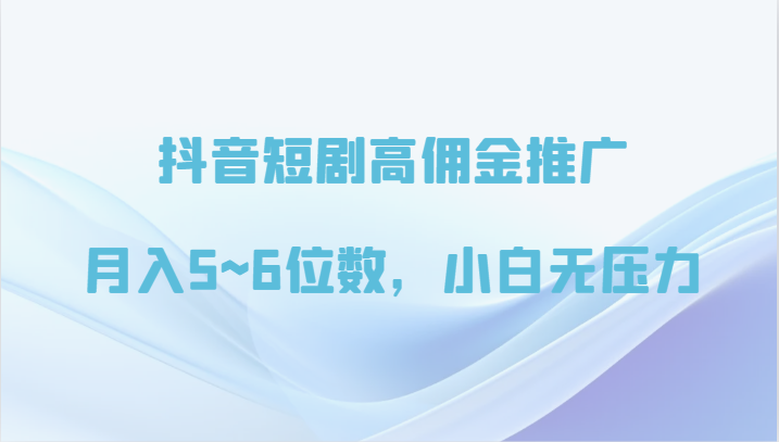 抖音短剧高佣金推广，月入5~6位数，小白无压力-副业网