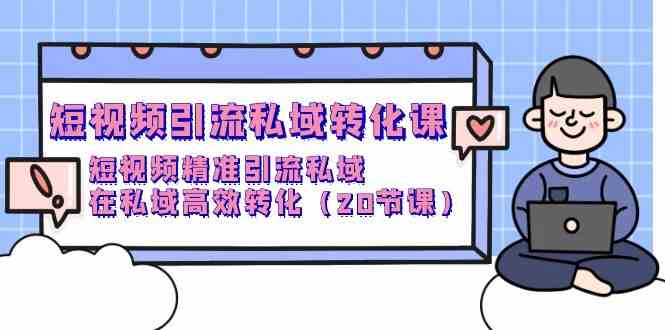 短视频引流私域转化课，短视频精准引流私域，在私域高效转化（20节课）-副业网