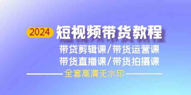 2024短视频带货教程，剪辑课+运营课+直播课+拍摄课-副业网