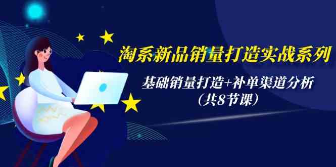 淘系新品销量打造实战系列，基础销量打造+补单渠道分析（共8节课）-副业网