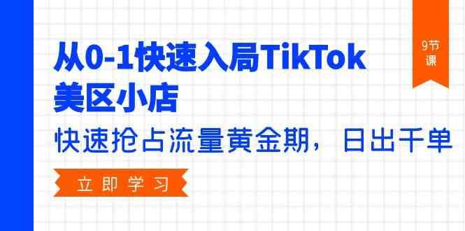 从0-1快速入局TikTok美区小店，快速抢占流量黄金期，日出千单（9节课）-副业网