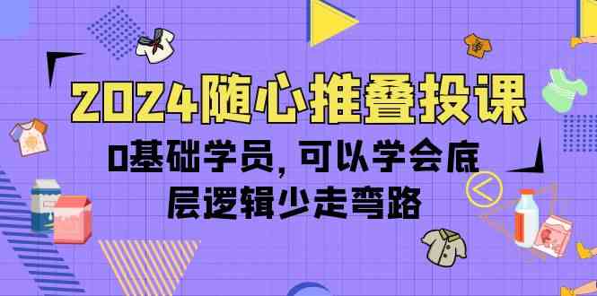 2024随心推叠投课，0基础学员，可以学会底层逻辑少走弯路（14节）-副业网