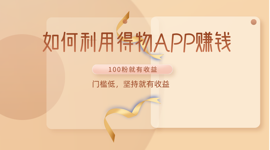 如何利用得物APP赚收益，100粉就可以赚收益，门槛低，坚持就有收益-副业网