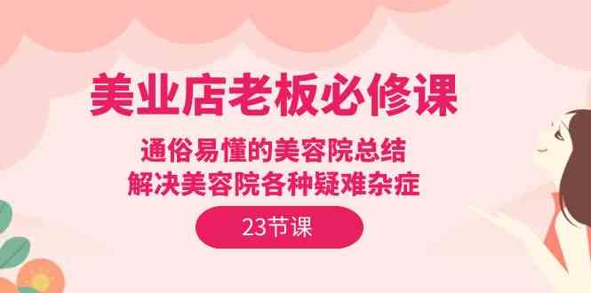 美业店老板必修课：通俗易懂的美容院总结，解决美容院各种疑难杂症（23节）-副业网