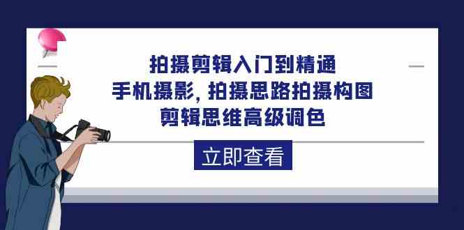 拍摄剪辑入门到精通，手机摄影 拍摄思路拍摄构图 剪辑思维高级调色（93节）-副业网