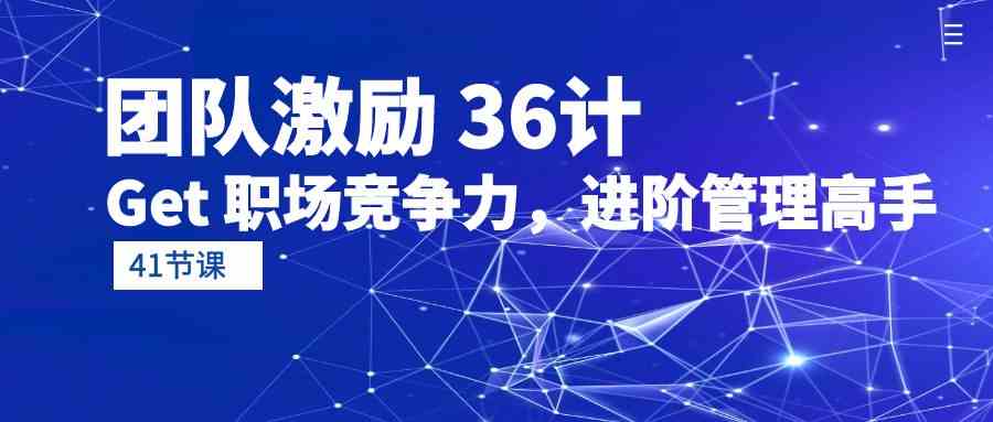 团队激励36计-Get职场竞争力，进阶管理高手（41节课）-副业网