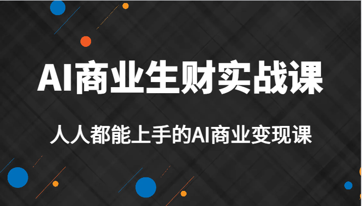 AI商业生财实战课，人人都能上手的AI商业变现课，AI创业必学。-副业网