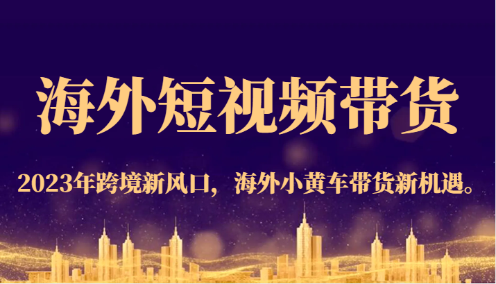 海外短视频带货，2023年跨境新风口，海外小黄车带货新机遇。-副业网