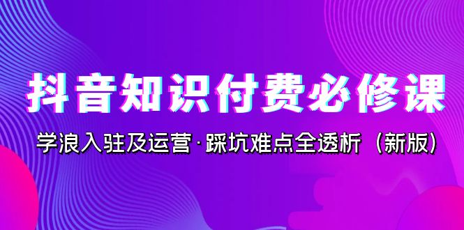 抖音·知识付费·必修课，学浪入驻及运营·踩坑难点全透析（2023新版）-副业网