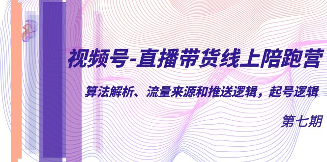 视频号-直播带货线上陪跑营第7期：算法解析、流量来源和推送逻辑，起号逻辑-副业网