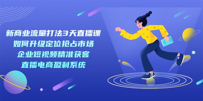 新商业-流量打法3天直播课：定位抢占市场 企业短视频获客 直播电商盈利系统-副业网