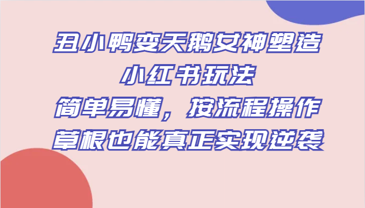 丑小鸭变天鹅女神塑造小红书玩法，简单易懂，按流程操作，草根也能真正实现逆袭-副业网