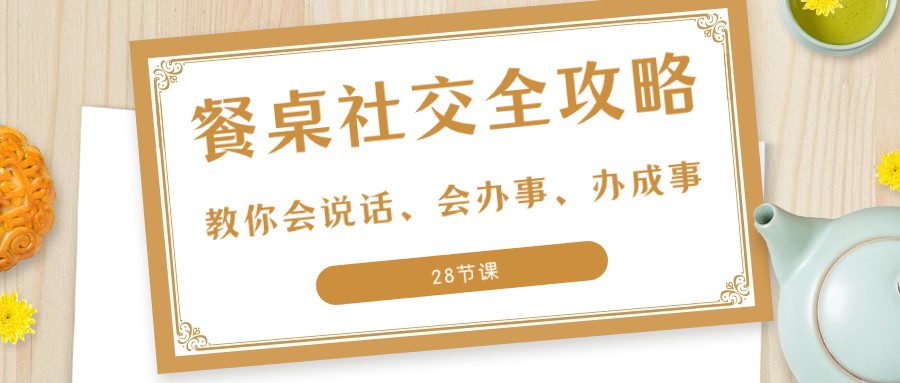 27项餐桌社交全攻略：教你会说话、会办事、办成事（28节课）-副业网