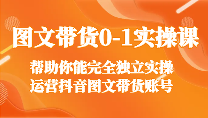 图文带货0-1实操课，帮助你能完全独立实操运营抖音图文带货账号-副业网