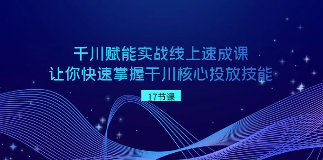 千川赋能实战线上速成课，让你快速掌握干川核心投放技能-副业网