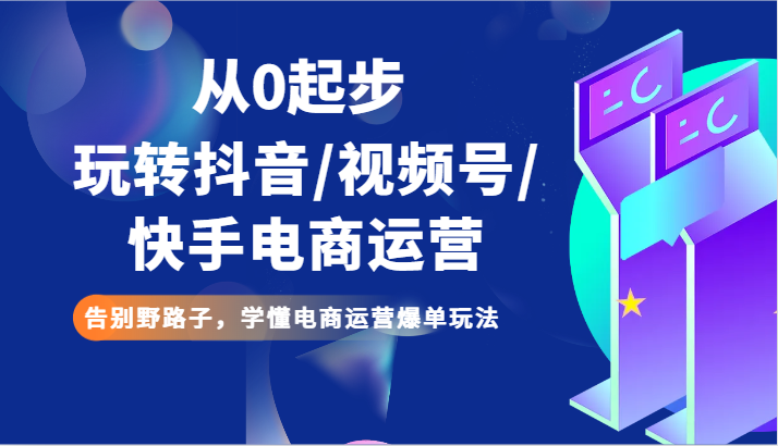从0起步玩转抖音/视频号/快手电商运营 告别野路子，学懂电商运营爆单玩法-副业网