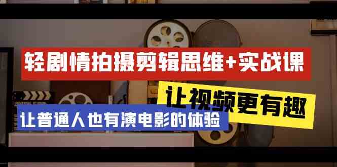 轻剧情+拍摄剪辑思维实战课 让视频更有趣 让普通人也有演电影的体验（23节课）-副业网