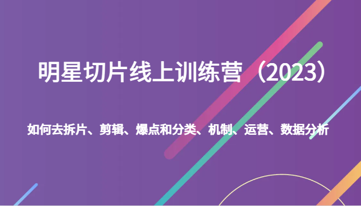 明星切片线上训练营（2023）如何去拆片、剪辑、爆点和分类、机制、运营、数据分析-副业网