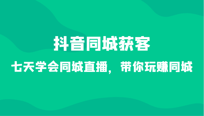 抖音同城获客-七天学会同城直播，带你玩赚同城（34节课）-副业网