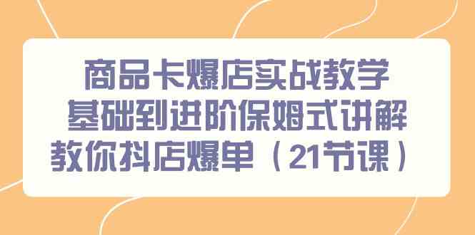 商品卡爆店实战教学，基础到进阶保姆式讲解教你抖店爆单（21节课）-副业网