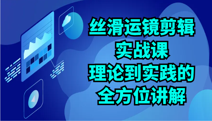 丝滑运镜剪辑实战课：理论到实践的全方位讲解（24节）-副业网