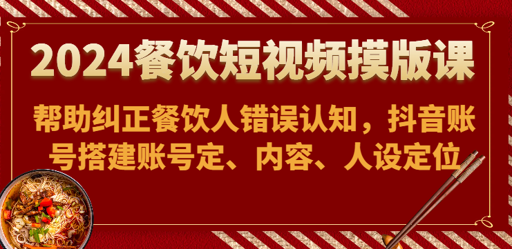 2024餐饮短视频摸版课-帮助纠正餐饮人错误认知，抖音账号搭建账号定、内容、人设定位-副业网